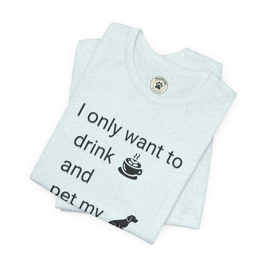 T‑Shirt — "I only want to drink and pet my dog" Coffee & Dog Graphic Tee